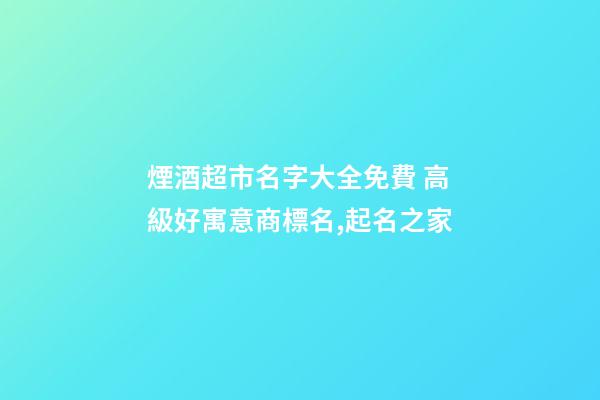 煙酒超市名字大全免費 高級好寓意商標名,起名之家-第1張-店鋪起名-玄機派